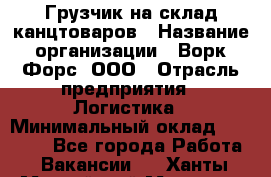 Грузчик на склад канцтоваров › Название организации ­ Ворк Форс, ООО › Отрасль предприятия ­ Логистика › Минимальный оклад ­ 27 000 - Все города Работа » Вакансии   . Ханты-Мансийский,Мегион г.